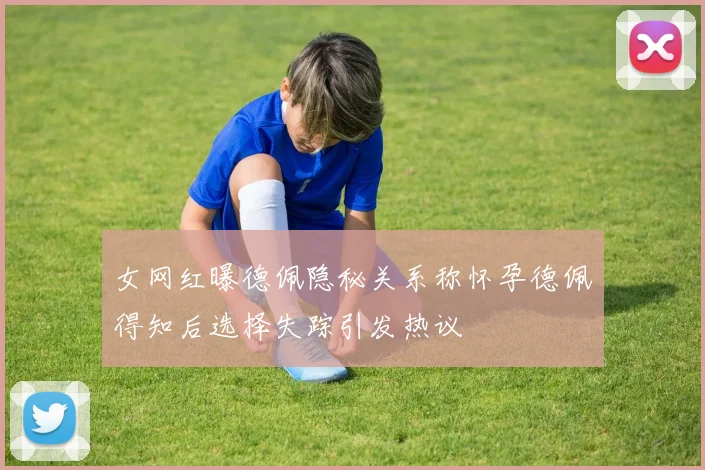 女网红曝德佩隐秘关系称怀孕德佩得知后选择失踪引发热议