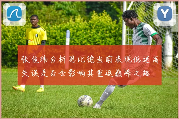 张佳玮分析恩比德当前表现低迷高失误是否会影响其重返巅峰之路