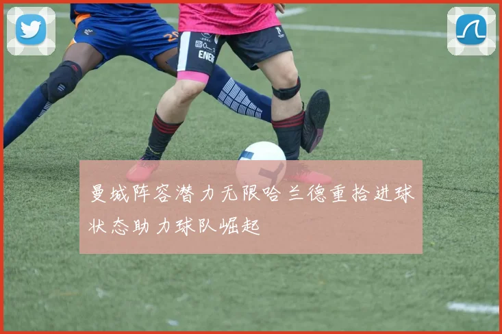 曼城阵容潜力无限哈兰德重拾进球状态助力球队崛起