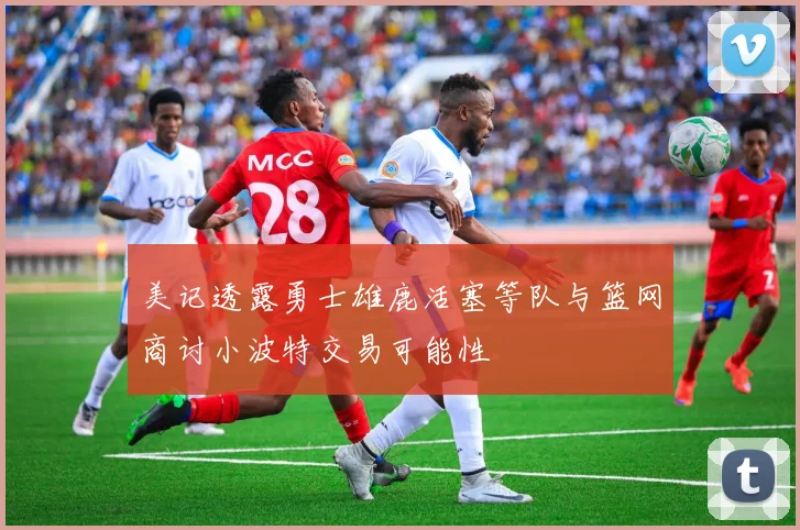 美记透露勇士雄鹿活塞等队与篮网商讨小波特交易可能性