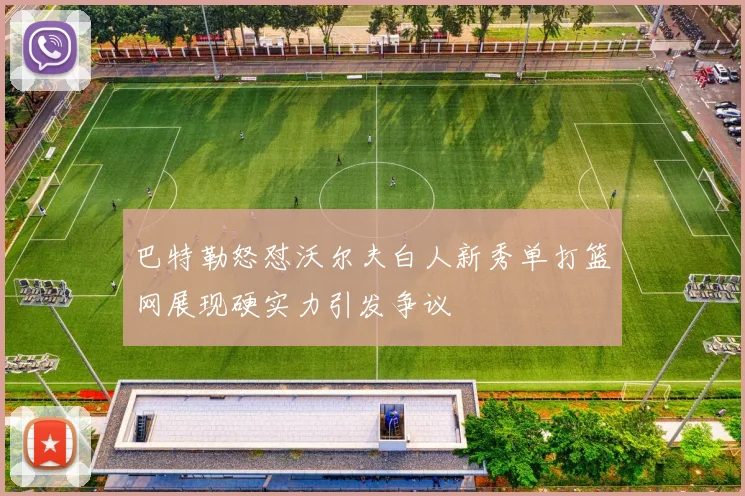 巴特勒怒怼沃尔夫白人新秀单打篮网展现硬实力引发争议