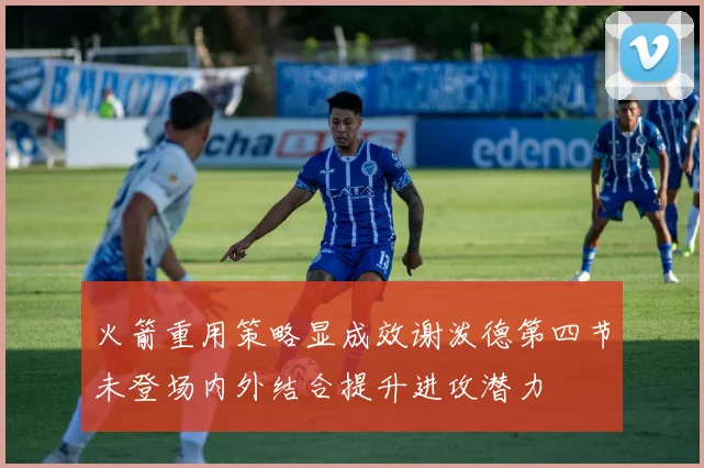 火箭重用策略显成效谢泼德第四节未登场内外结合提升进攻潜力