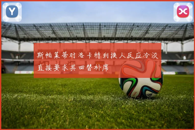 斯帕莱蒂对洛卡特利换人反应冷淡直接要求其回替补席