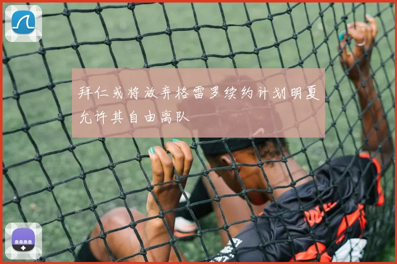 拜仁或将放弃格雷罗续约计划明夏允许其自由离队