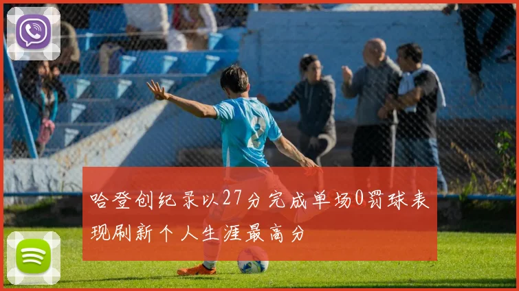 哈登创纪录以27分完成单场0罚球表现刷新个人生涯最高分