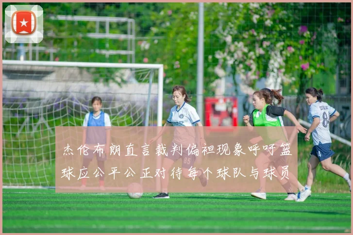 杰伦布朗直言裁判偏袒现象呼吁篮球应公平公正对待每个球队与球员