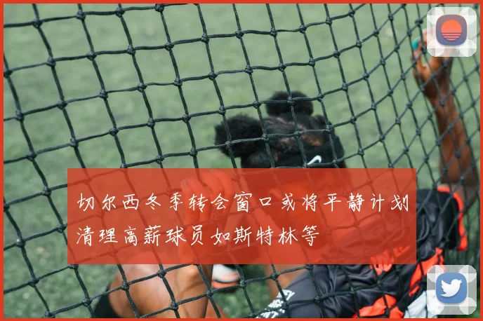 切尔西冬季转会窗口或将平静计划清理高薪球员如斯特林等
