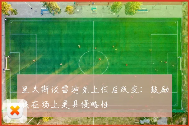 里夫斯谈雷迪克上任后改变：鼓励我在场上更具侵略性