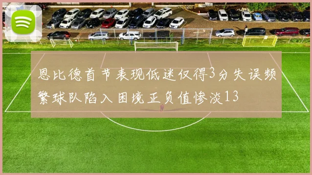 恩比德首节表现低迷仅得3分失误频繁球队陷入困境正负值惨淡13