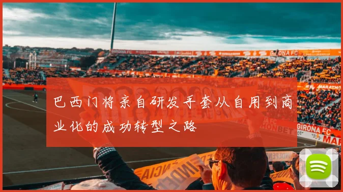 巴西门将亲自研发手套从自用到商业化的成功转型之路