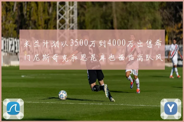 米兰计划以3500万到4000万出售希门尼斯奇克和恩昆库也面临离队风险