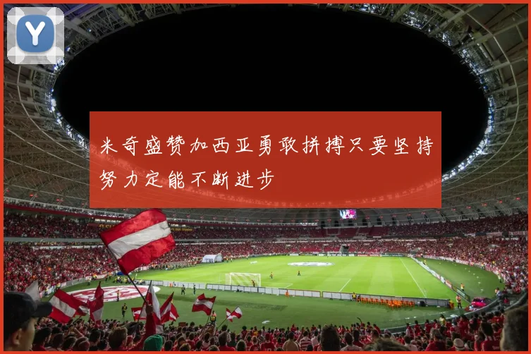 米奇盛赞加西亚勇敢拼搏只要坚持努力定能不断进步