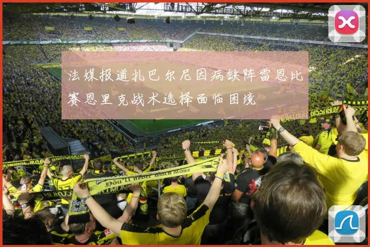 法媒报道扎巴尔尼因病缺阵雷恩比赛恩里克战术选择面临困境