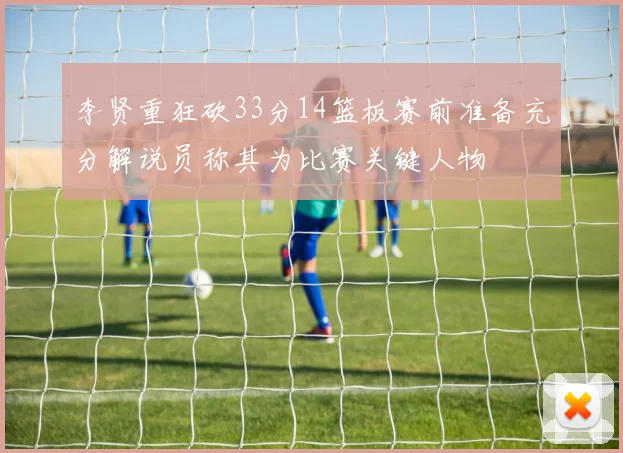 李贤重狂砍33分14篮板赛前准备充分解说员称其为比赛关键人物